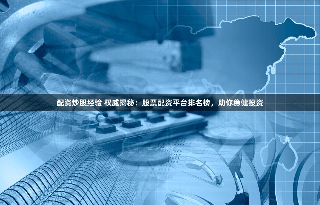 配资炒股经验 权威揭秘：股票配资平台排名榜，助你稳健投资