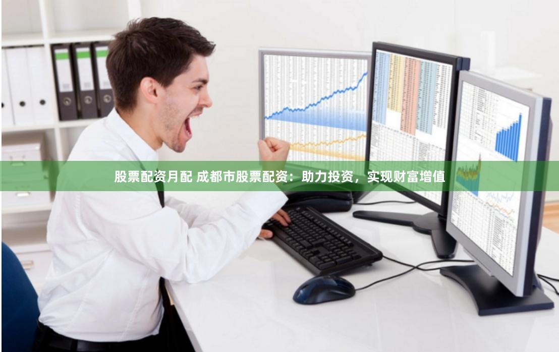 股票配资月配 成都市股票配资：助力投资，实现财富增值