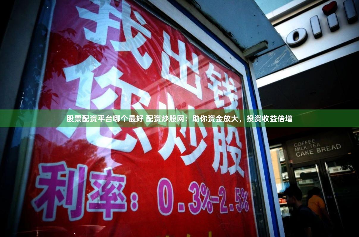 股票配资平台哪个最好 配资炒股网：助你资金放大，投资收益倍增