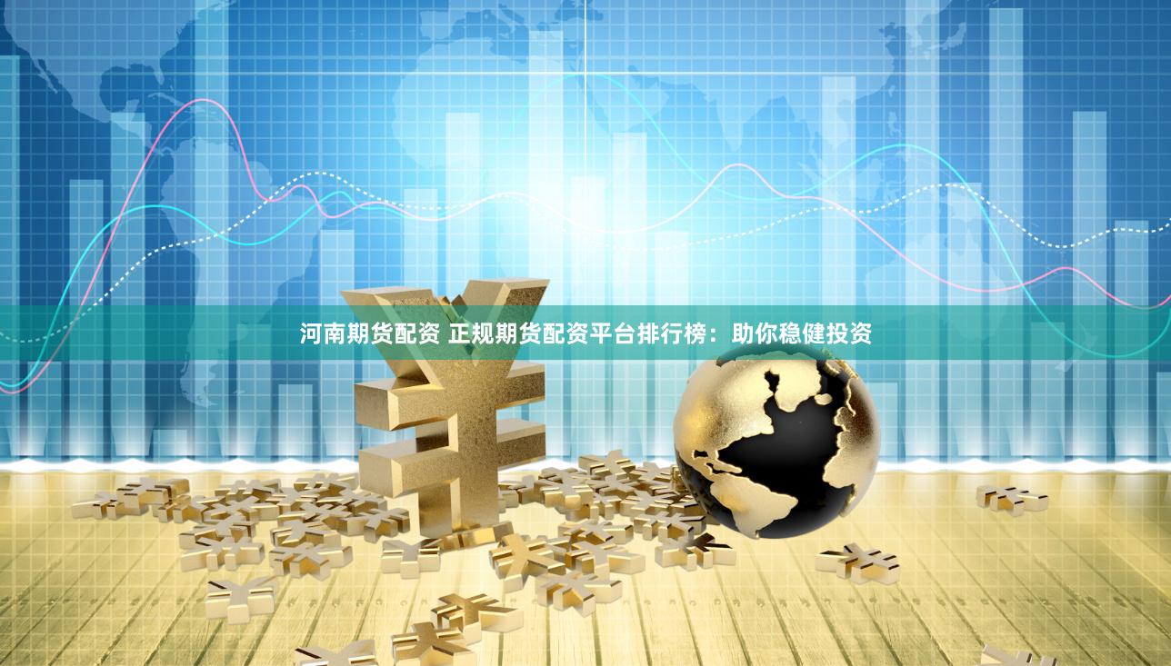河南期货配资 正规期货配资平台排行榜：助你稳健投资