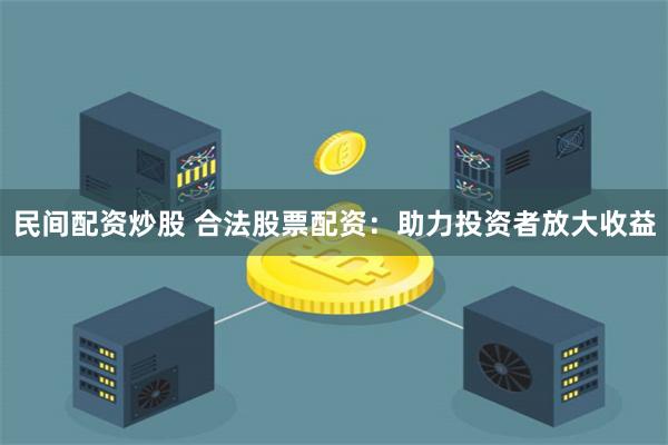 民间配资炒股 合法股票配资：助力投资者放大收益
