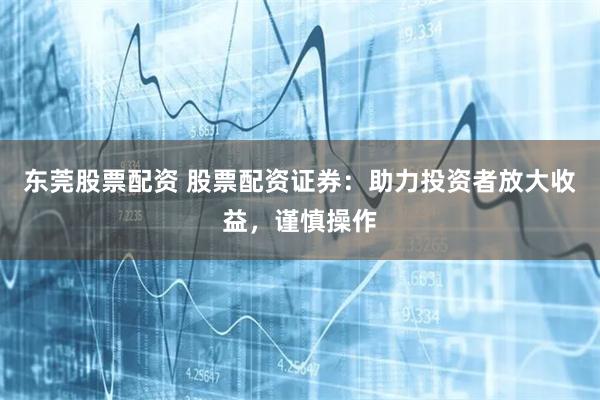 东莞股票配资 股票配资证券：助力投资者放大收益，谨慎操作