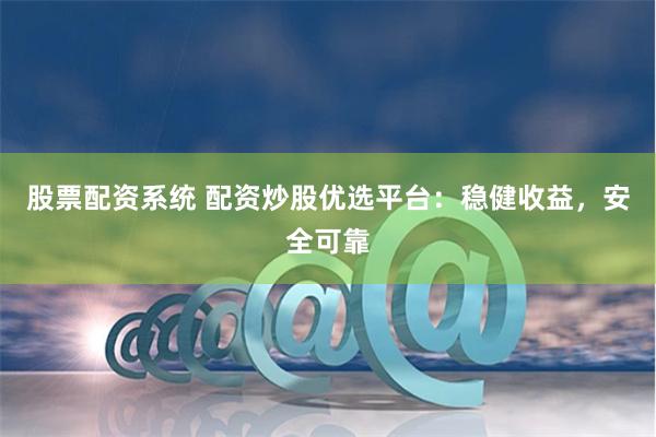 股票配资系统 配资炒股优选平台：稳健收益，安全可靠