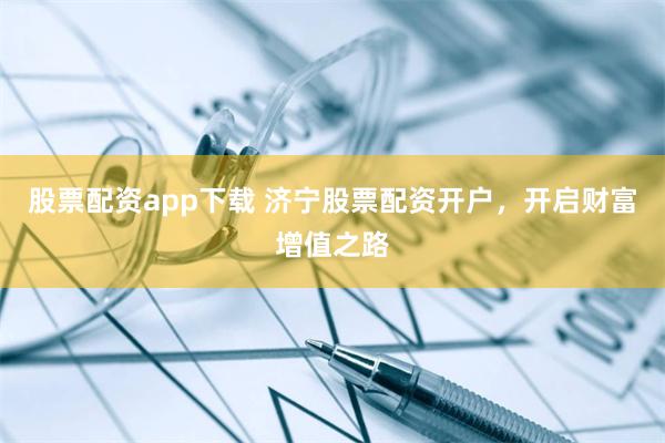 股票配资app下载 济宁股票配资开户，开启财富增值之路