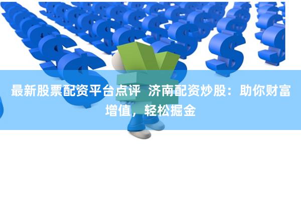 最新股票配资平台点评  济南配资炒股：助你财富增值，轻松掘金