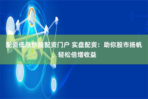 配资低息炒股配资门户 实盘配资：助你股市扬帆，轻松倍增收益