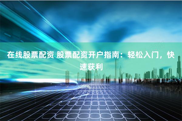 在线股票配资 股票配资开户指南：轻松入门，快速获利