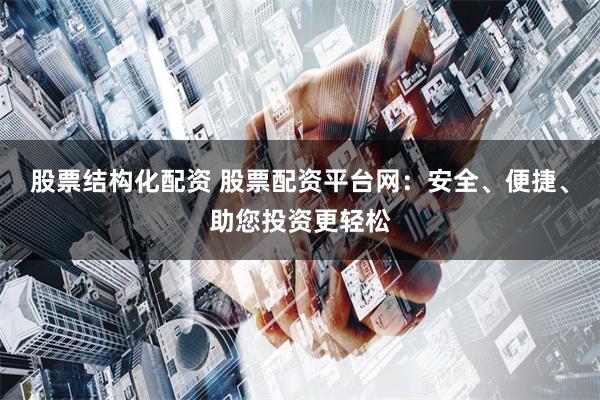 股票结构化配资 股票配资平台网：安全、便捷、助您投资更轻松