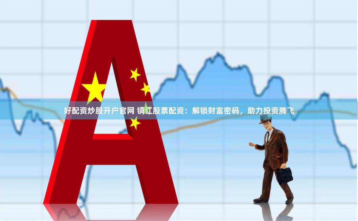 好配资炒股开户官网 镇江股票配资：解锁财富密码，助力投资腾飞