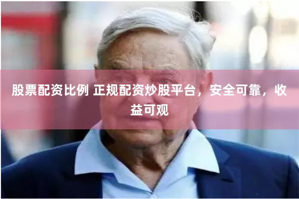 股票配资比例 正规配资炒股平台，安全可靠，收益可观