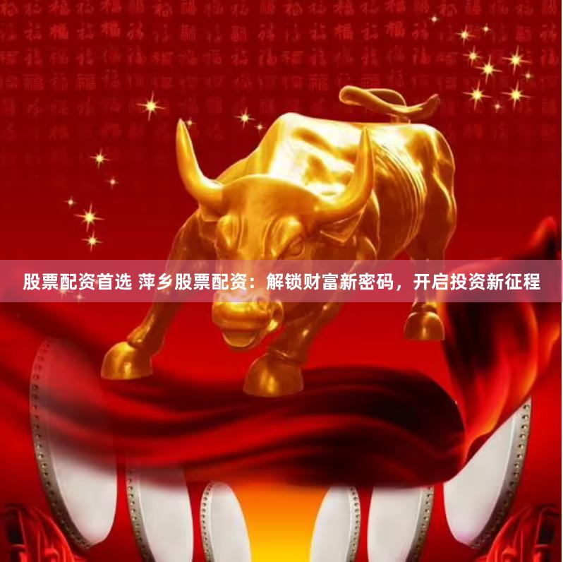 股票配资首选 萍乡股票配资：解锁财富新密码，开启投资新征程