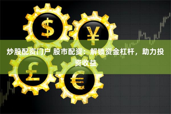 炒股配资门户 股市配资：解锁资金杠杆，助力投资收益