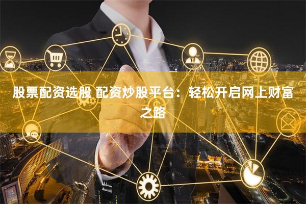 股票配资选股 配资炒股平台：轻松开启网上财富之路