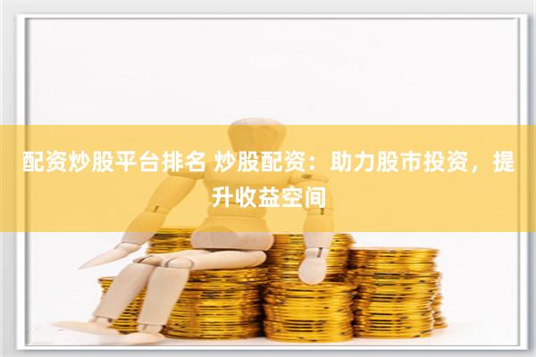 配资炒股平台排名 炒股配资：助力股市投资，提升收益空间