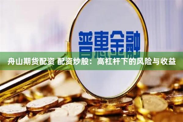 舟山期货配资 配资炒股：高杠杆下的风险与收益