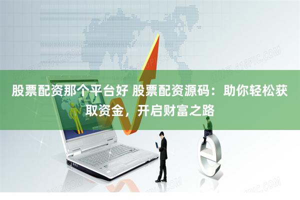 股票配资那个平台好 股票配资源码：助你轻松获取资金，开启财富之路
