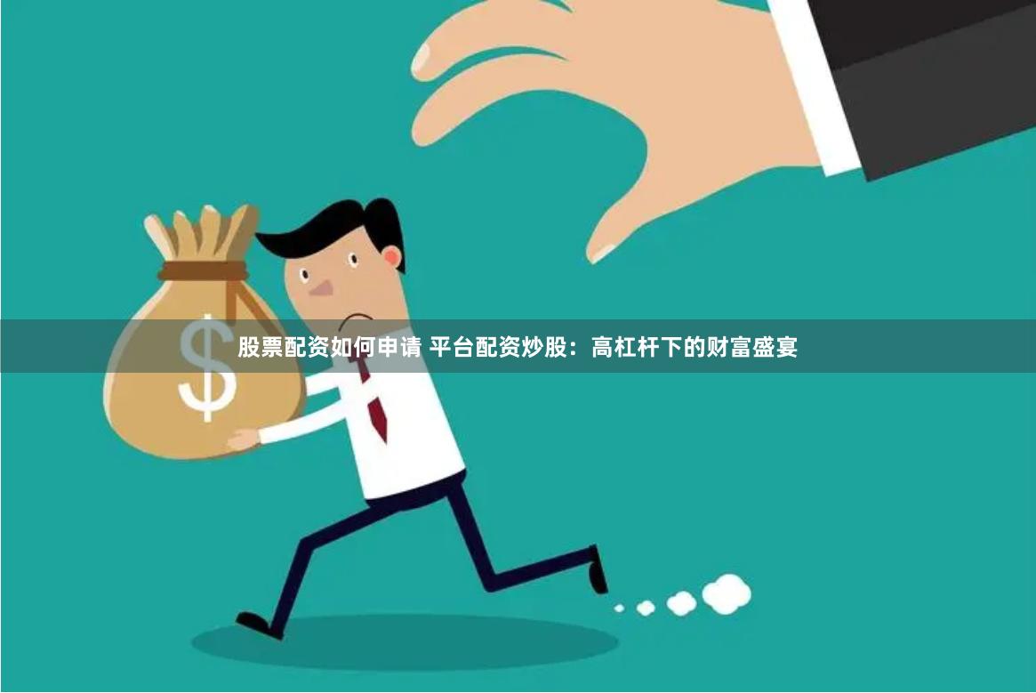 股票配资如何申请 平台配资炒股：高杠杆下的财富盛宴