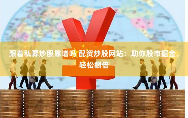 跟着私募炒股靠谱吗 配资炒股网站：助你股市掘金，轻松翻倍