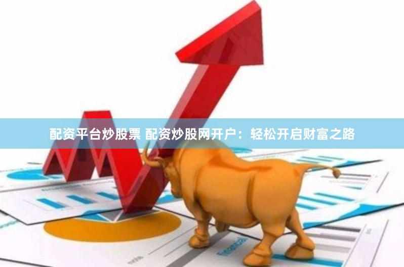 配资平台炒股票 配资炒股网开户：轻松开启财富之路
