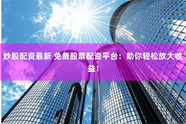 炒股配资最新 免费股票配资平台：助你轻松放大收益！