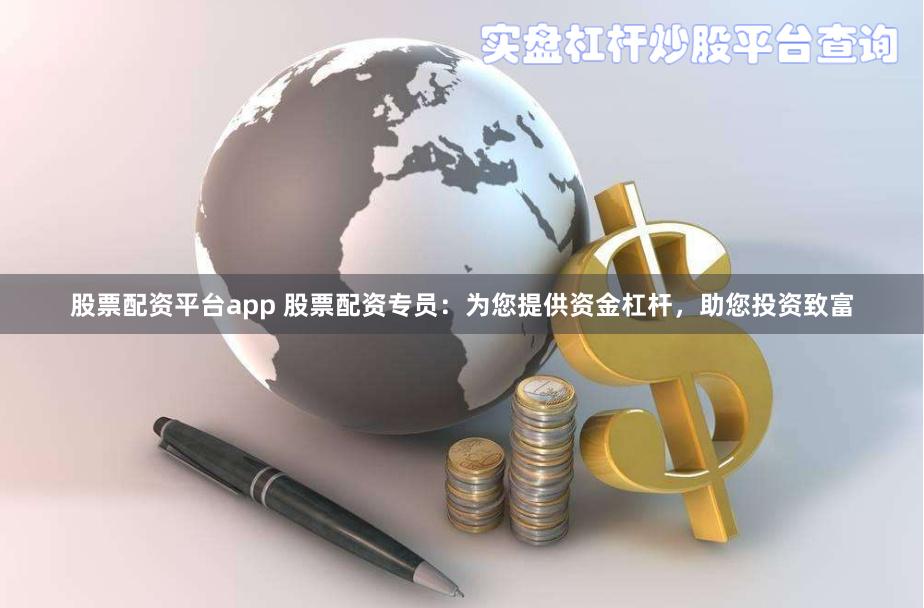 股票配资平台app 股票配资专员：为您提供资金杠杆，助您投资致富