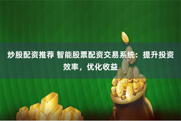 炒股配资推荐 智能股票配资交易系统：提升投资效率，优化收益