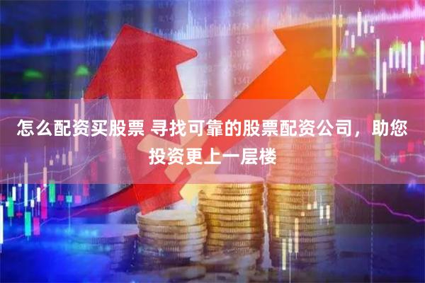怎么配资买股票 寻找可靠的股票配资公司，助您投资更上一层楼