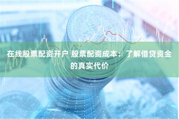 在线股票配资开户 股票配资成本：了解借贷资金的真实代价