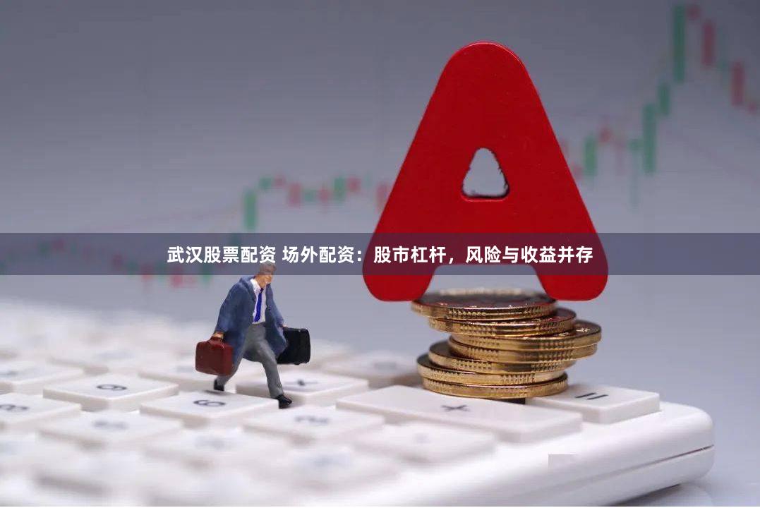 武汉股票配资 场外配资：股市杠杆，风险与收益并存
