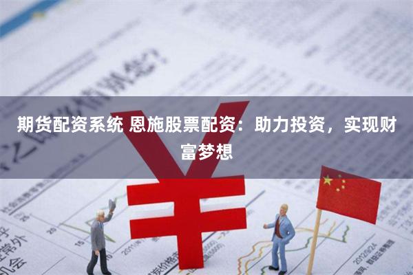 期货配资系统 恩施股票配资：助力投资，实现财富梦想