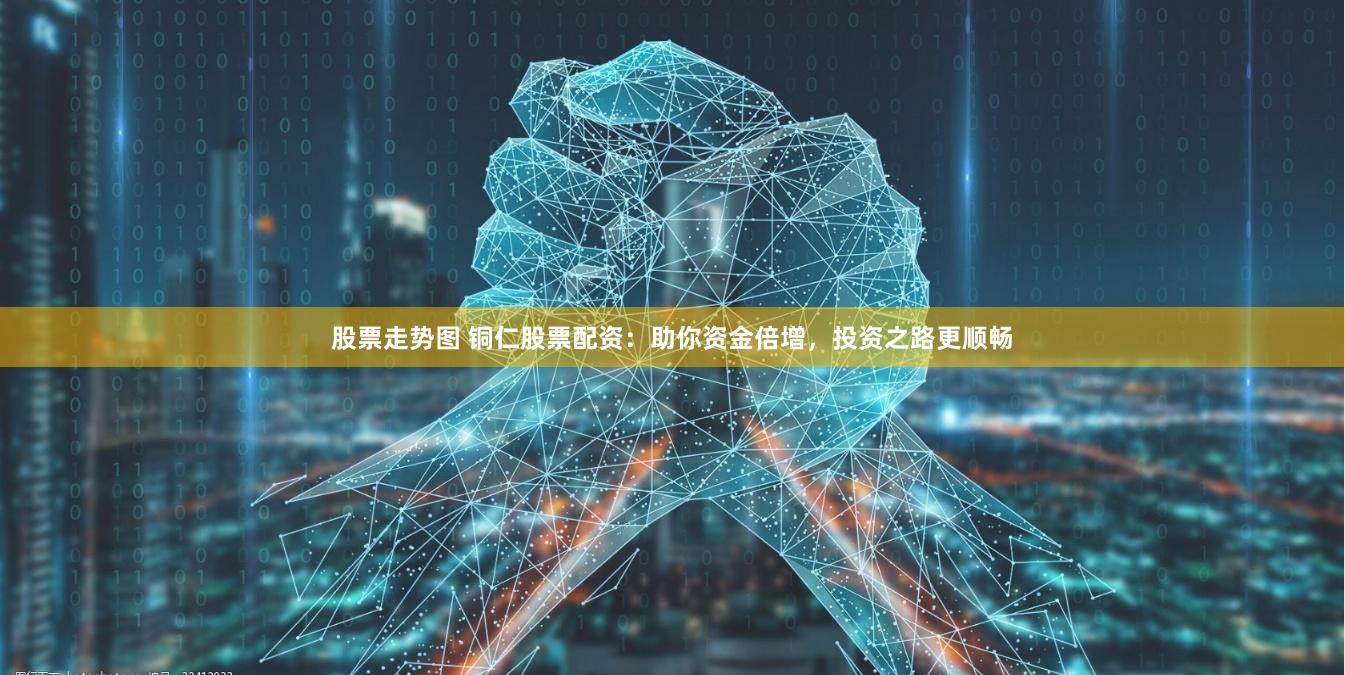 股票走势图 铜仁股票配资：助你资金倍增，投资之路更顺畅