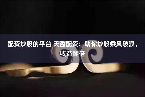 配资炒股的平台 天盈配资：助你炒股乘风破浪，收益翻倍