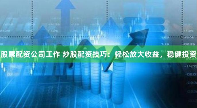 股票配资公司工作 炒股配资技巧：轻松放大收益，稳健投资