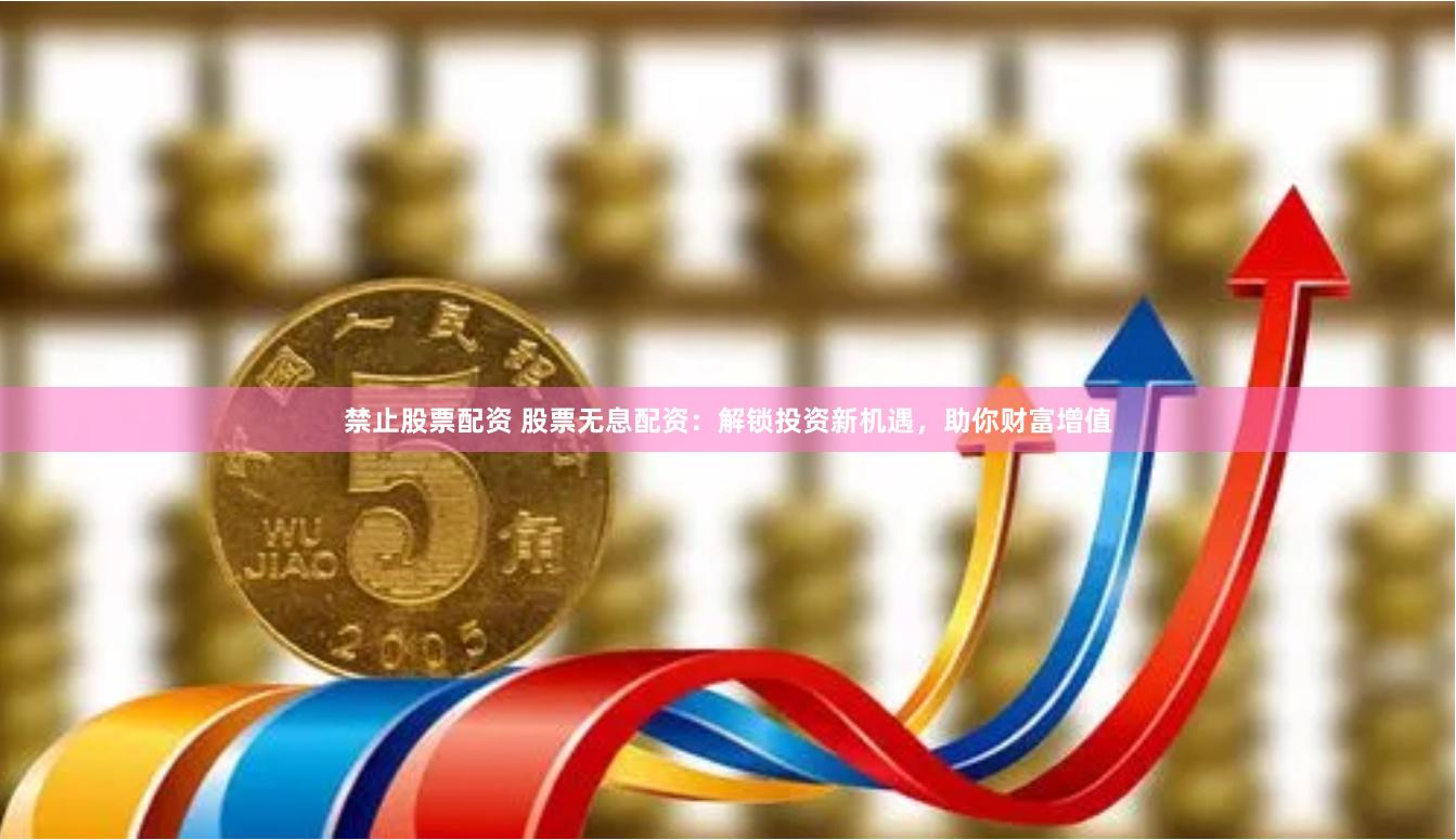 禁止股票配资 股票无息配资：解锁投资新机遇，助你财富增值