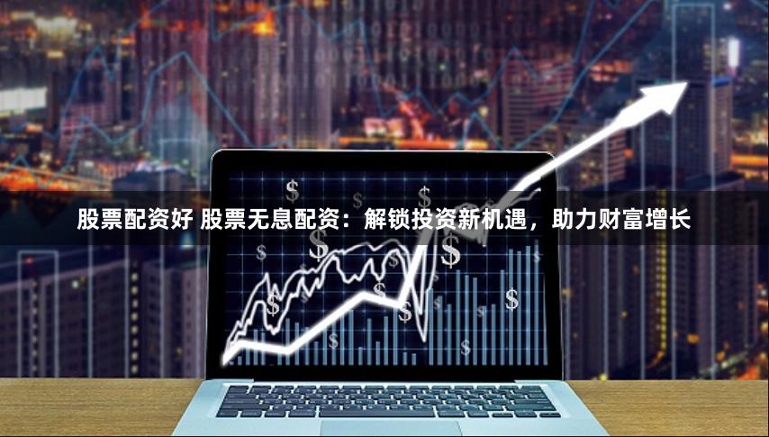 股票配资好 股票无息配资：解锁投资新机遇，助力财富增长