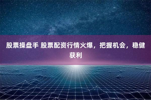 股票操盘手 股票配资行情火爆，把握机会，稳健获利
