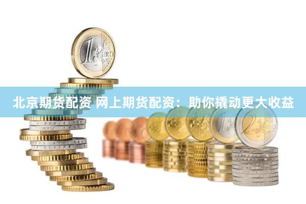 北京期货配资 网上期货配资：助你撬动更大收益