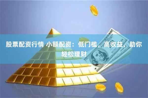 股票配资行情 小额配资：低门槛，高收益，助你轻松理财
