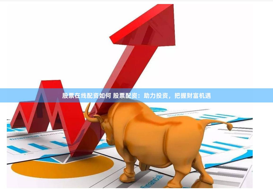 股票在线配资如何 股票配资：助力投资，把握财富机遇