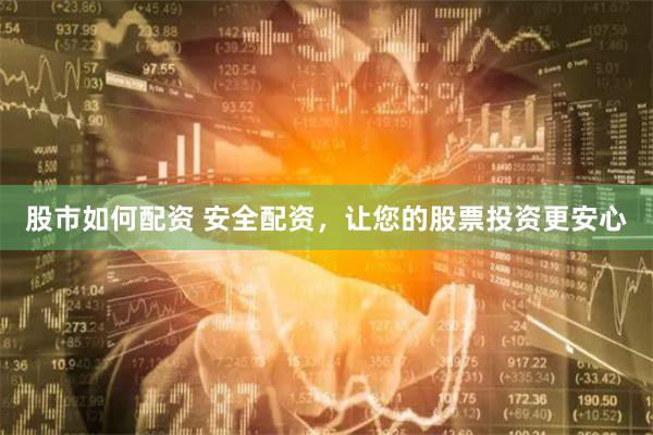 股市如何配资 安全配资，让您的股票投资更安心