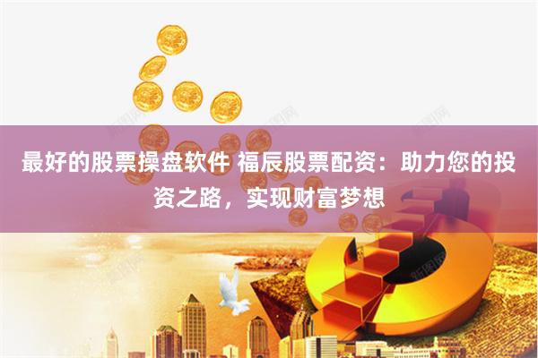 最好的股票操盘软件 福辰股票配资：助力您的投资之路，实现财富梦想