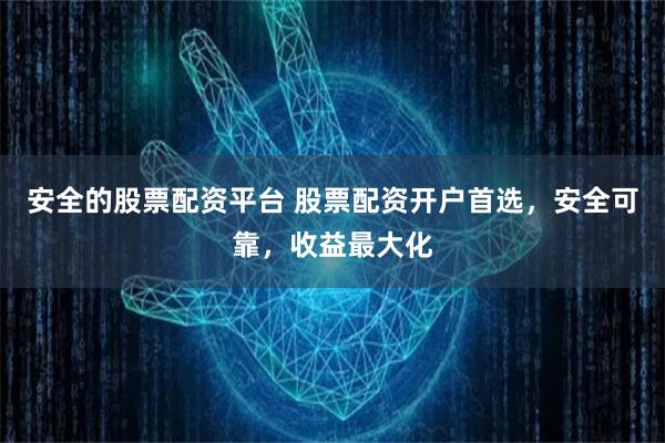安全的股票配资平台 股票配资开户首选，安全可靠，收益最大化
