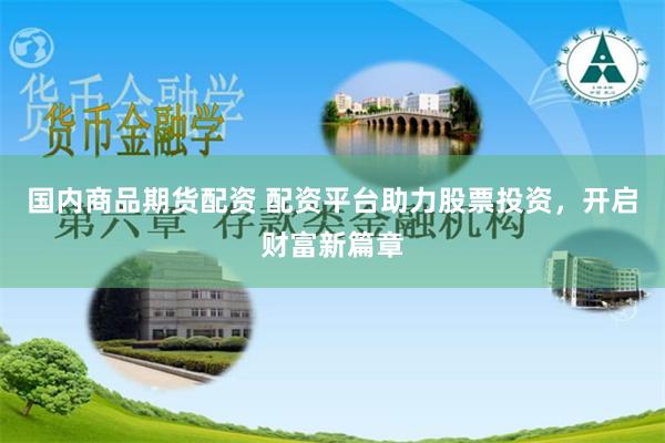 国内商品期货配资 配资平台助力股票投资，开启财富新篇章