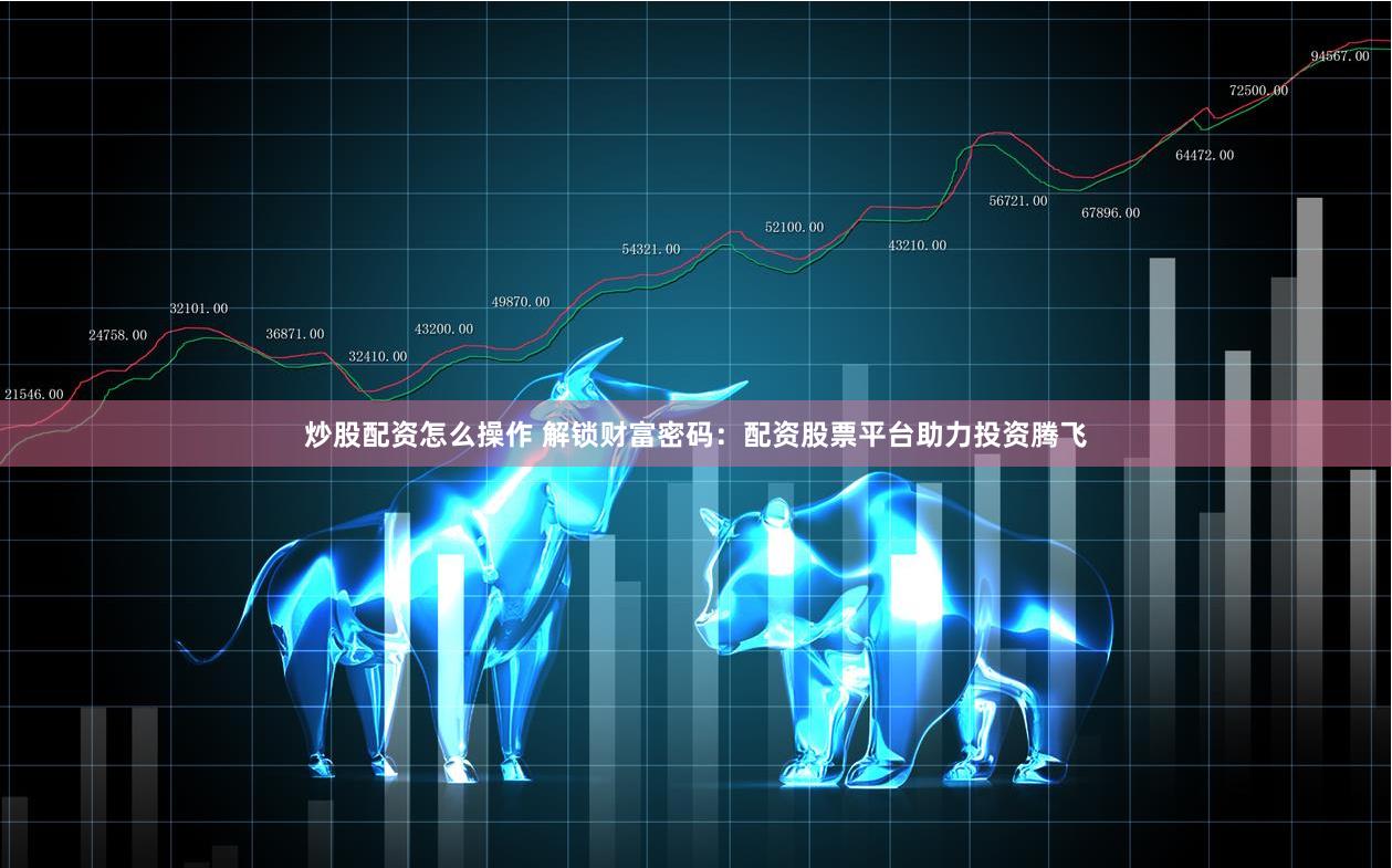炒股配资怎么操作 解锁财富密码：配资股票平台助力投资腾飞
