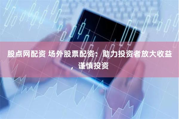 股点网配资 场外股票配资：助力投资者放大收益，谨慎投资