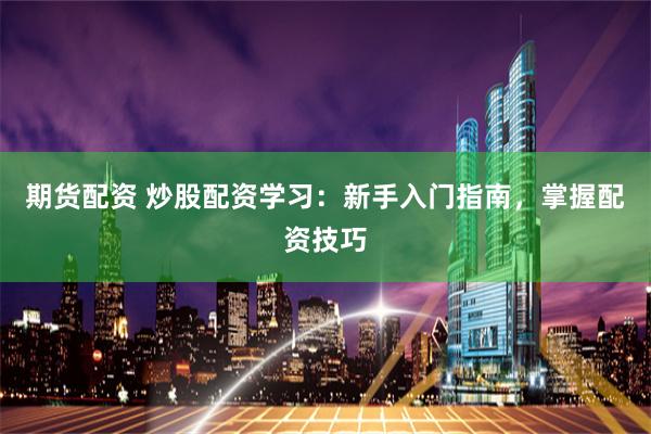 期货配资 炒股配资学习：新手入门指南，掌握配资技巧