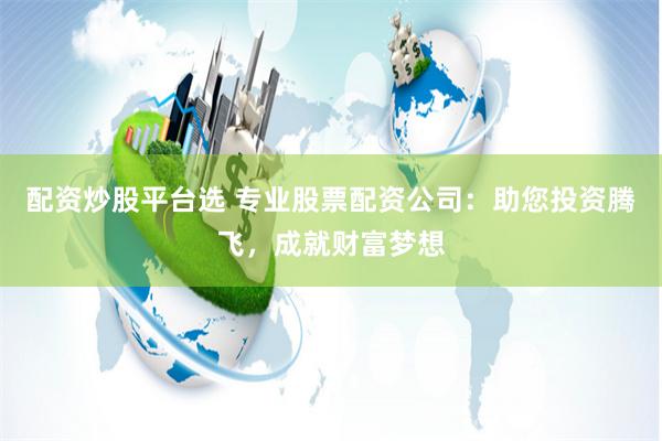 配资炒股平台选 专业股票配资公司：助您投资腾飞，成就财富梦想