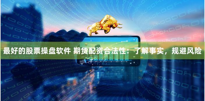 最好的股票操盘软件 期货配资合法性：了解事实，规避风险