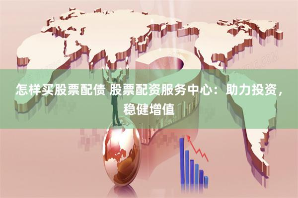 怎样买股票配债 股票配资服务中心：助力投资，稳健增值