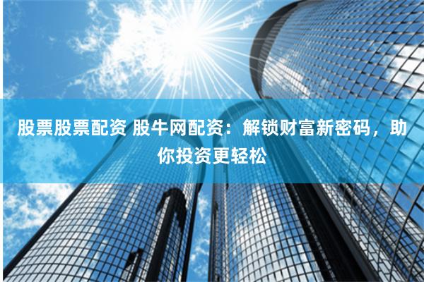 股票股票配资 股牛网配资：解锁财富新密码，助你投资更轻松